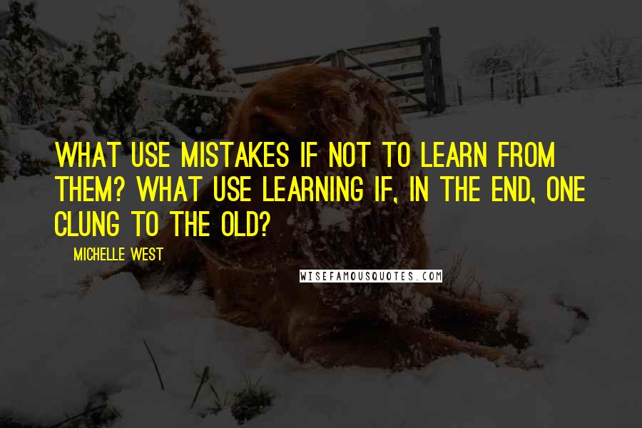 Michelle West Quotes: What use mistakes if not to learn from them? What use learning if, in the end, one clung to the old?