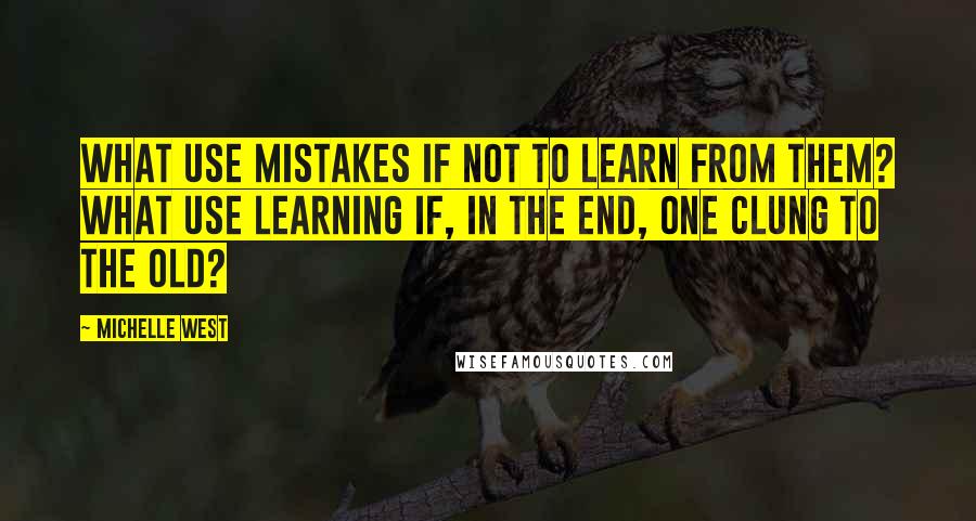 Michelle West Quotes: What use mistakes if not to learn from them? What use learning if, in the end, one clung to the old?