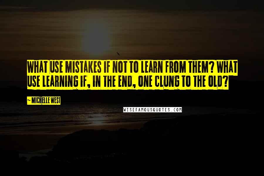 Michelle West Quotes: What use mistakes if not to learn from them? What use learning if, in the end, one clung to the old?