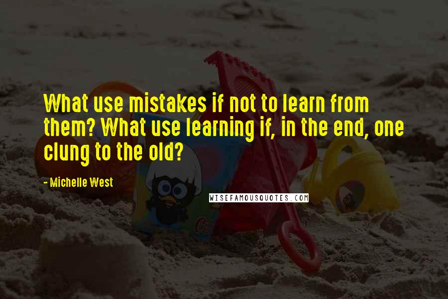 Michelle West Quotes: What use mistakes if not to learn from them? What use learning if, in the end, one clung to the old?