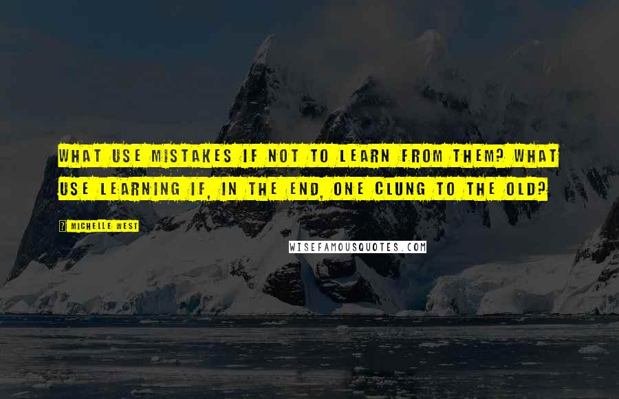 Michelle West Quotes: What use mistakes if not to learn from them? What use learning if, in the end, one clung to the old?