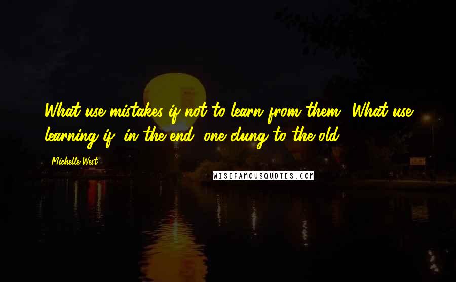 Michelle West Quotes: What use mistakes if not to learn from them? What use learning if, in the end, one clung to the old?