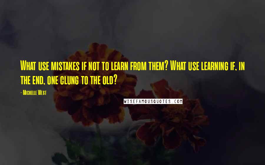 Michelle West Quotes: What use mistakes if not to learn from them? What use learning if, in the end, one clung to the old?