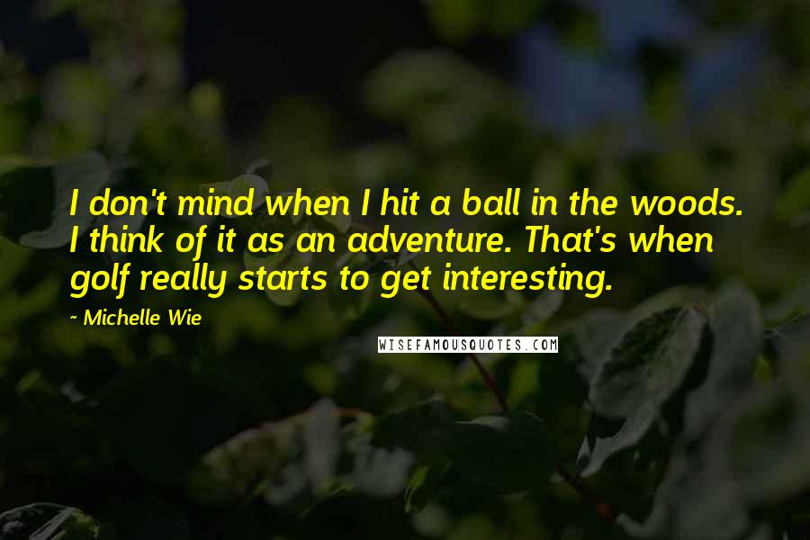 Michelle Wie Quotes: I don't mind when I hit a ball in the woods. I think of it as an adventure. That's when golf really starts to get interesting.