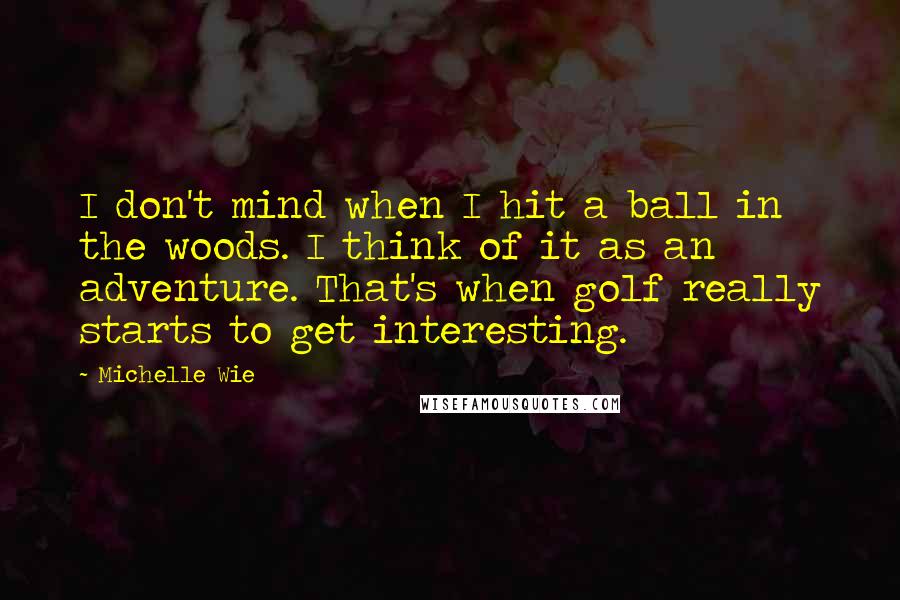 Michelle Wie Quotes: I don't mind when I hit a ball in the woods. I think of it as an adventure. That's when golf really starts to get interesting.