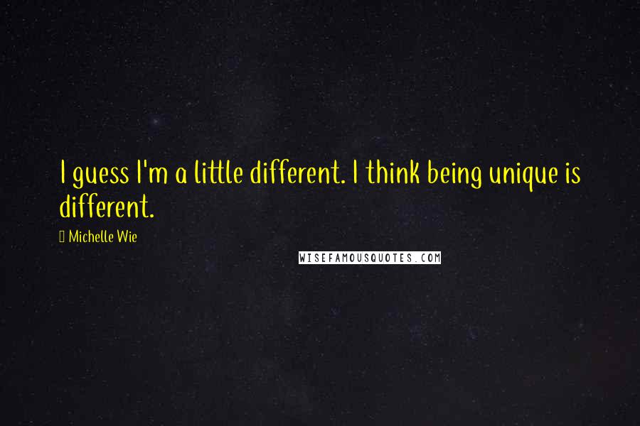 Michelle Wie Quotes: I guess I'm a little different. I think being unique is different.