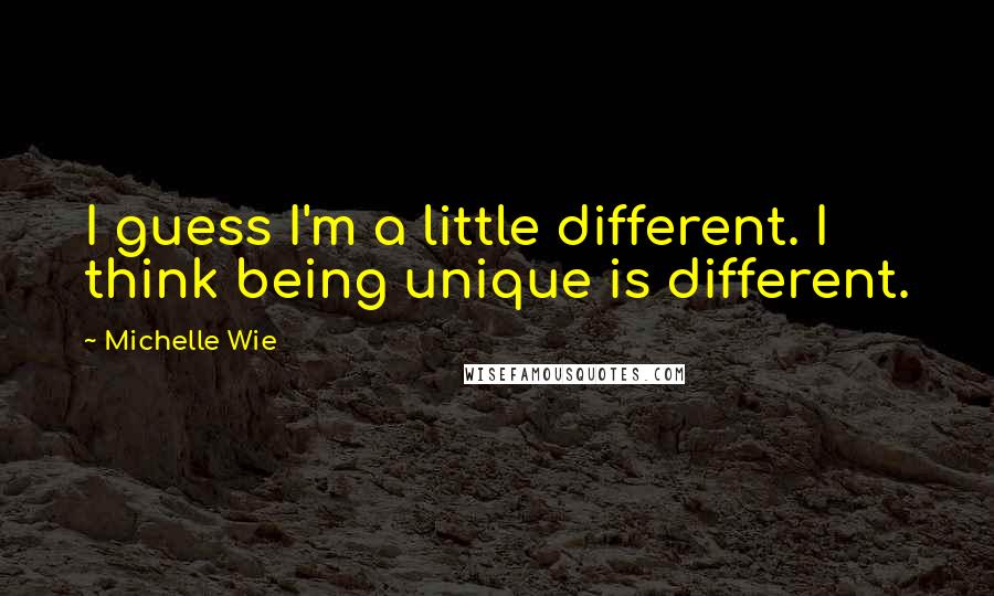 Michelle Wie Quotes: I guess I'm a little different. I think being unique is different.