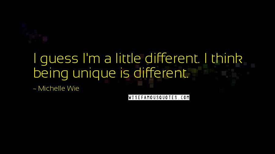 Michelle Wie Quotes: I guess I'm a little different. I think being unique is different.