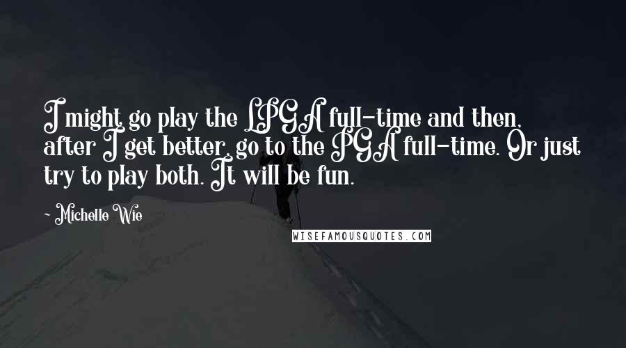 Michelle Wie Quotes: I might go play the LPGA full-time and then, after I get better, go to the PGA full-time. Or just try to play both. It will be fun.