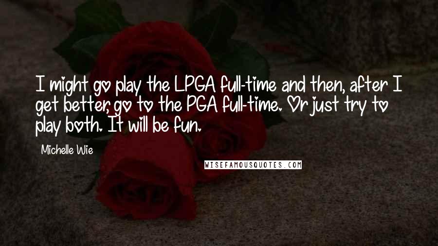 Michelle Wie Quotes: I might go play the LPGA full-time and then, after I get better, go to the PGA full-time. Or just try to play both. It will be fun.