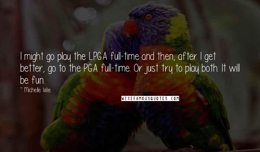 Michelle Wie Quotes: I might go play the LPGA full-time and then, after I get better, go to the PGA full-time. Or just try to play both. It will be fun.