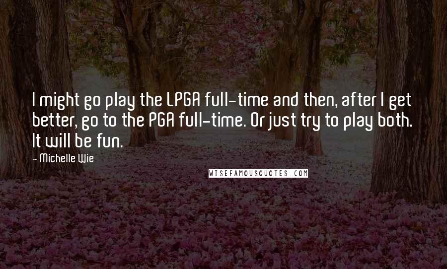 Michelle Wie Quotes: I might go play the LPGA full-time and then, after I get better, go to the PGA full-time. Or just try to play both. It will be fun.