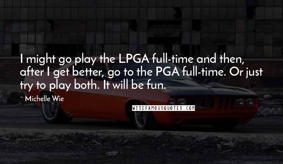 Michelle Wie Quotes: I might go play the LPGA full-time and then, after I get better, go to the PGA full-time. Or just try to play both. It will be fun.