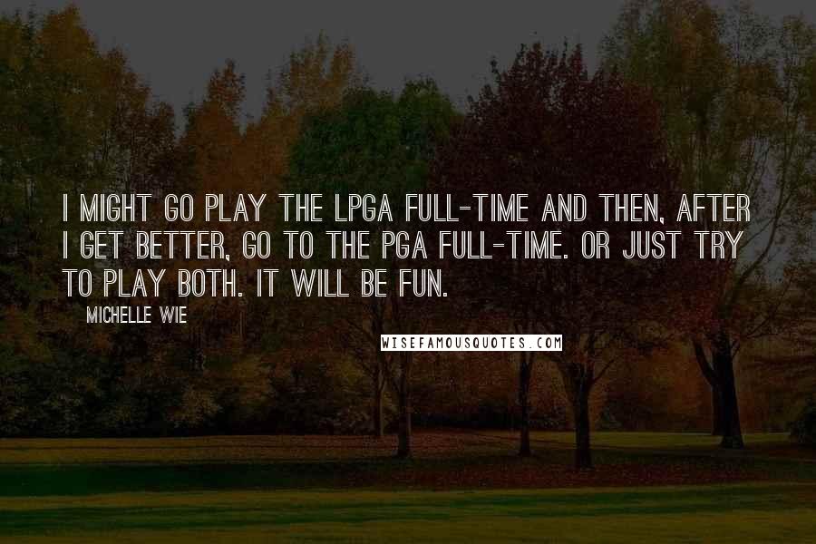 Michelle Wie Quotes: I might go play the LPGA full-time and then, after I get better, go to the PGA full-time. Or just try to play both. It will be fun.