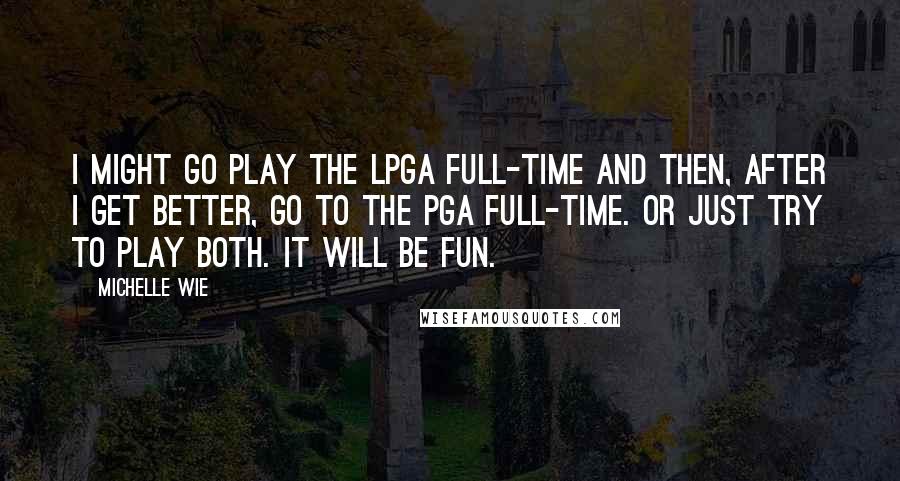 Michelle Wie Quotes: I might go play the LPGA full-time and then, after I get better, go to the PGA full-time. Or just try to play both. It will be fun.