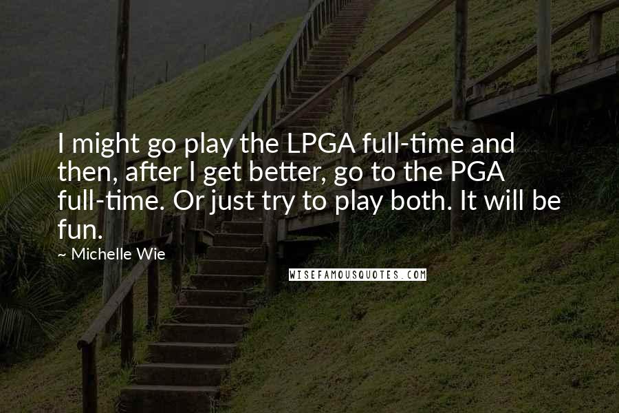 Michelle Wie Quotes: I might go play the LPGA full-time and then, after I get better, go to the PGA full-time. Or just try to play both. It will be fun.