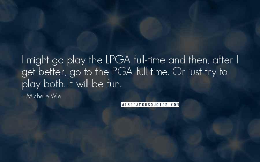 Michelle Wie Quotes: I might go play the LPGA full-time and then, after I get better, go to the PGA full-time. Or just try to play both. It will be fun.