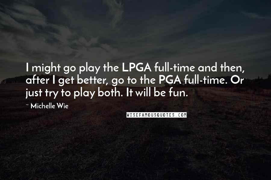 Michelle Wie Quotes: I might go play the LPGA full-time and then, after I get better, go to the PGA full-time. Or just try to play both. It will be fun.