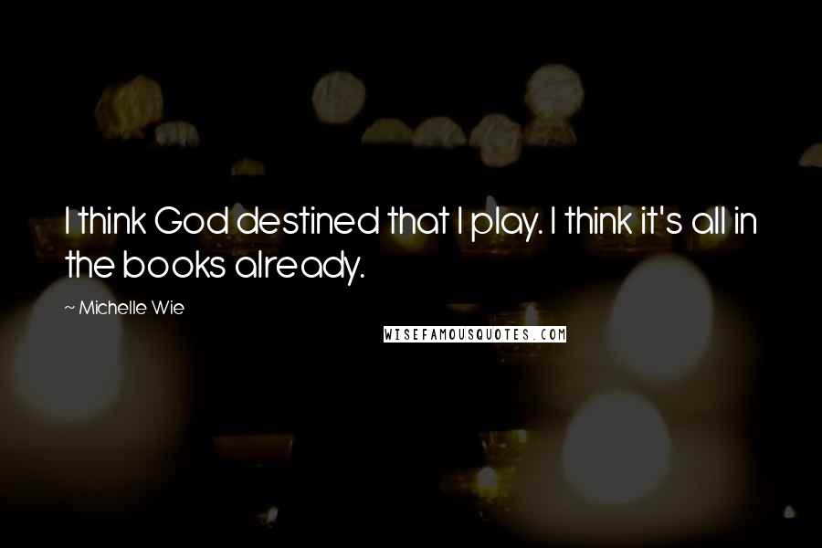 Michelle Wie Quotes: I think God destined that I play. I think it's all in the books already.