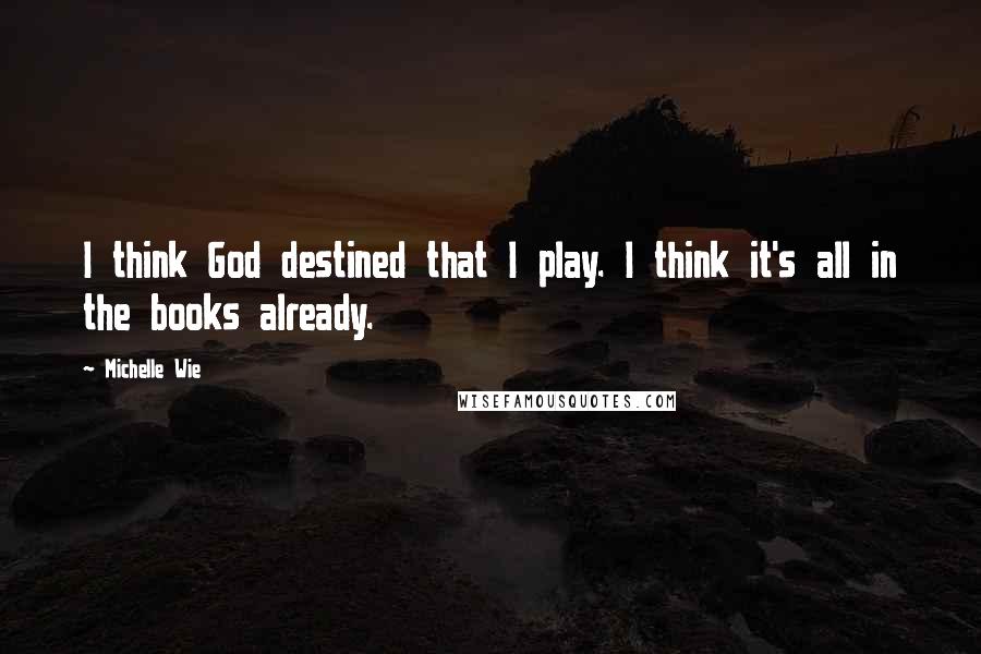 Michelle Wie Quotes: I think God destined that I play. I think it's all in the books already.