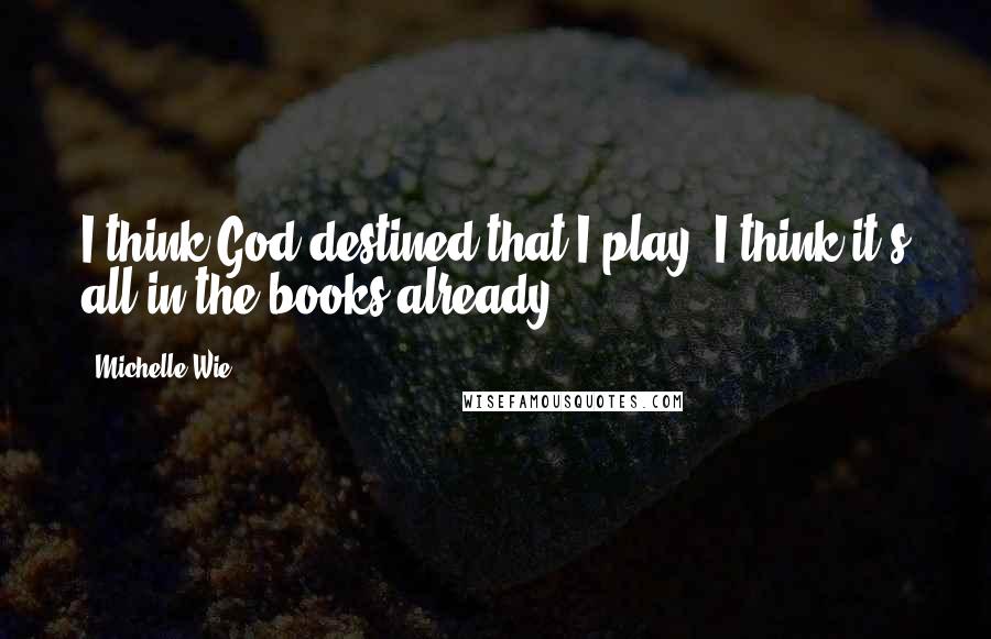 Michelle Wie Quotes: I think God destined that I play. I think it's all in the books already.