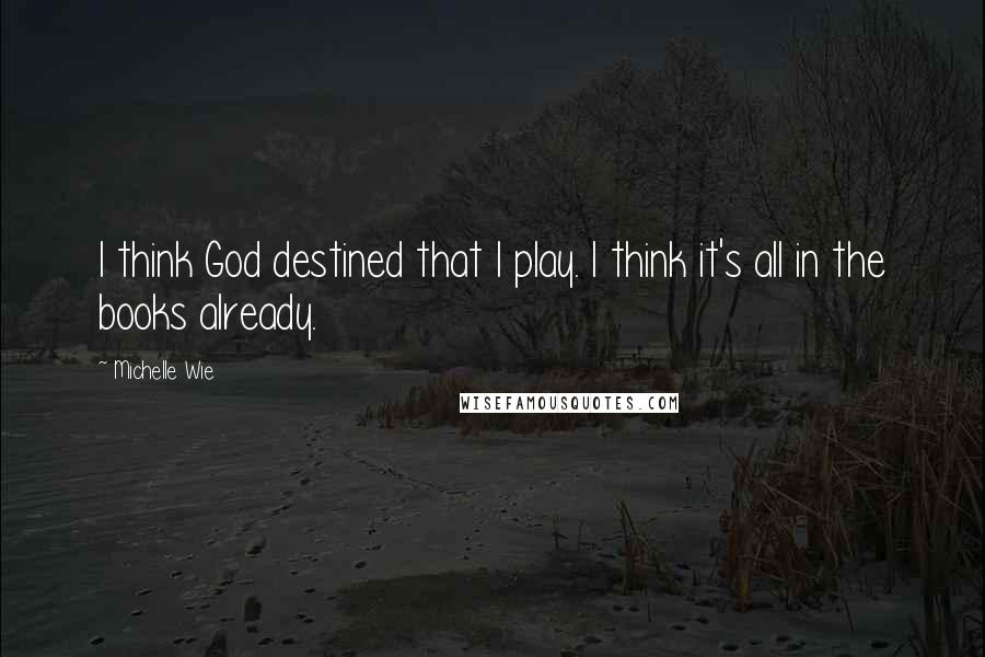 Michelle Wie Quotes: I think God destined that I play. I think it's all in the books already.