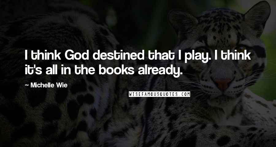 Michelle Wie Quotes: I think God destined that I play. I think it's all in the books already.