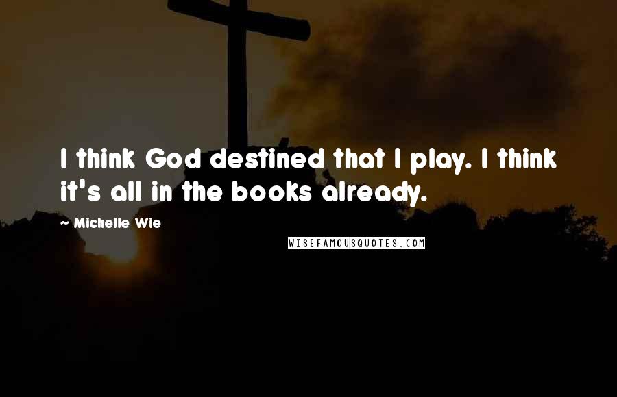 Michelle Wie Quotes: I think God destined that I play. I think it's all in the books already.