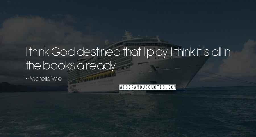 Michelle Wie Quotes: I think God destined that I play. I think it's all in the books already.