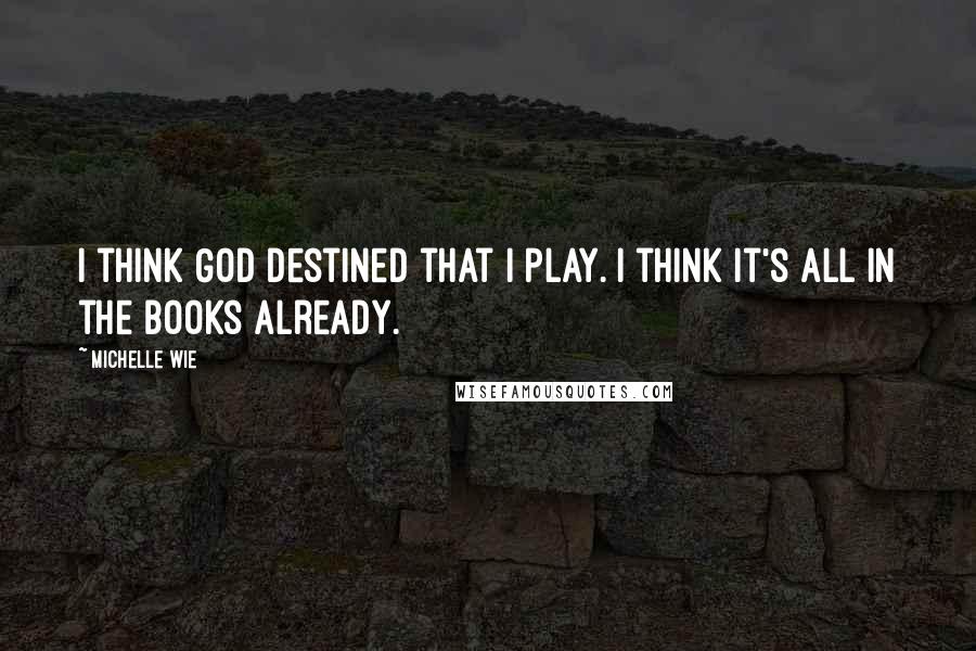 Michelle Wie Quotes: I think God destined that I play. I think it's all in the books already.