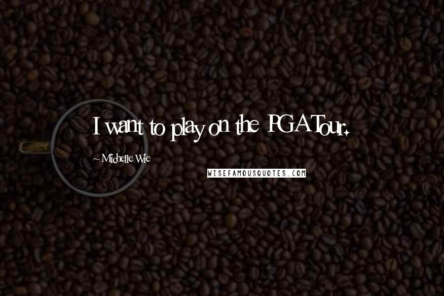 Michelle Wie Quotes: I want to play on the PGA Tour.