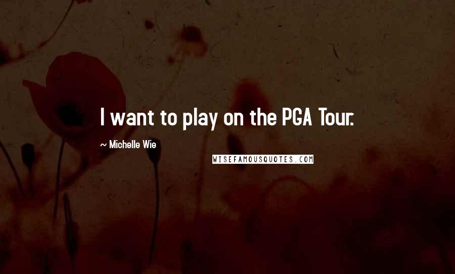 Michelle Wie Quotes: I want to play on the PGA Tour.