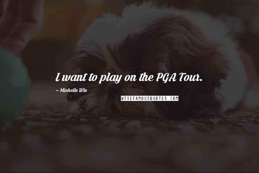 Michelle Wie Quotes: I want to play on the PGA Tour.