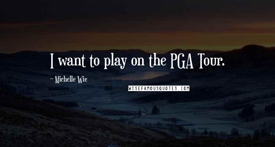 Michelle Wie Quotes: I want to play on the PGA Tour.