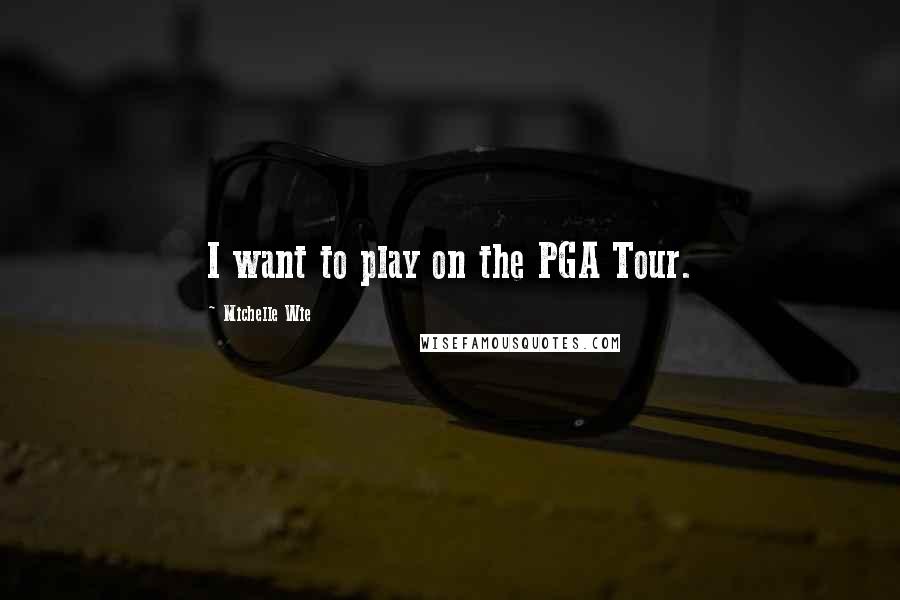 Michelle Wie Quotes: I want to play on the PGA Tour.