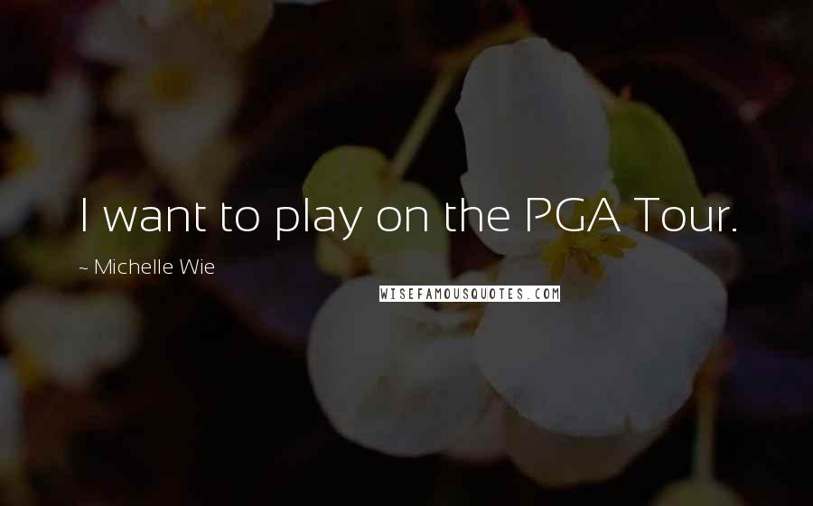 Michelle Wie Quotes: I want to play on the PGA Tour.
