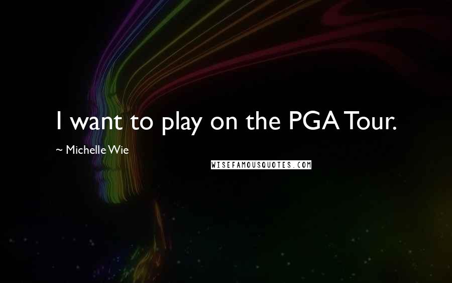 Michelle Wie Quotes: I want to play on the PGA Tour.
