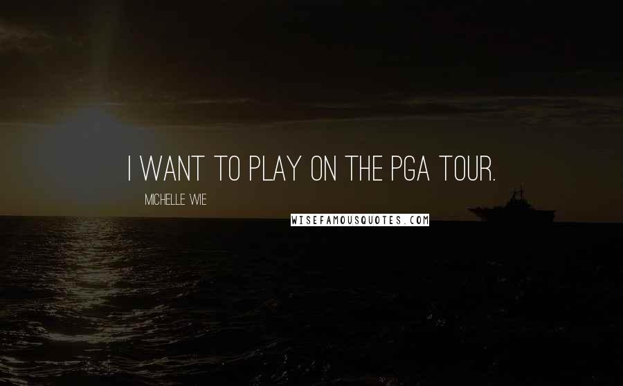 Michelle Wie Quotes: I want to play on the PGA Tour.