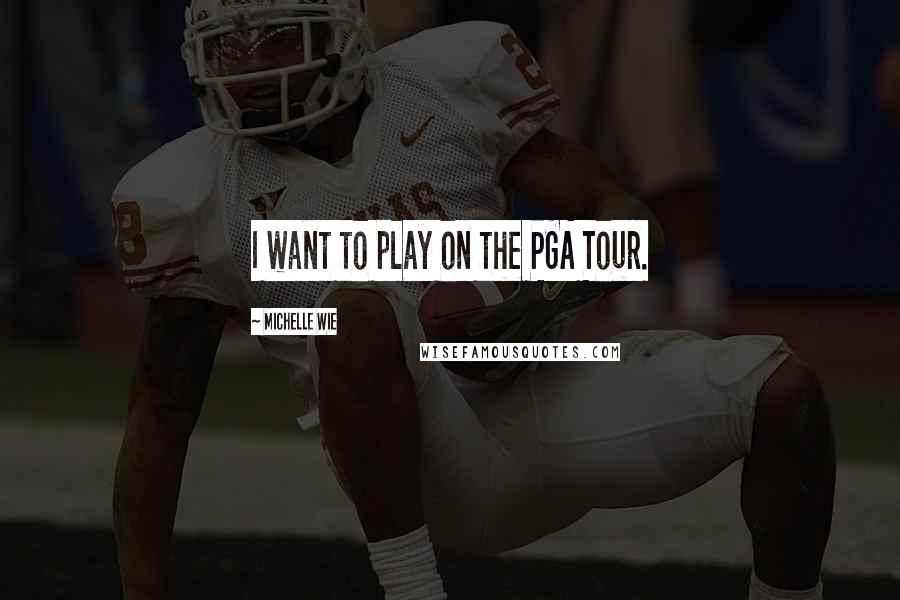 Michelle Wie Quotes: I want to play on the PGA Tour.