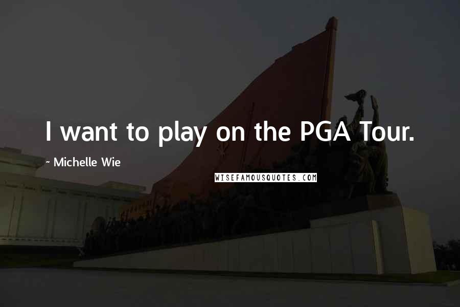 Michelle Wie Quotes: I want to play on the PGA Tour.
