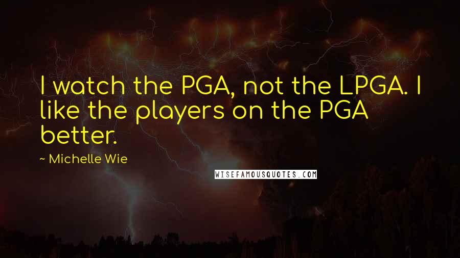 Michelle Wie Quotes: I watch the PGA, not the LPGA. I like the players on the PGA better.