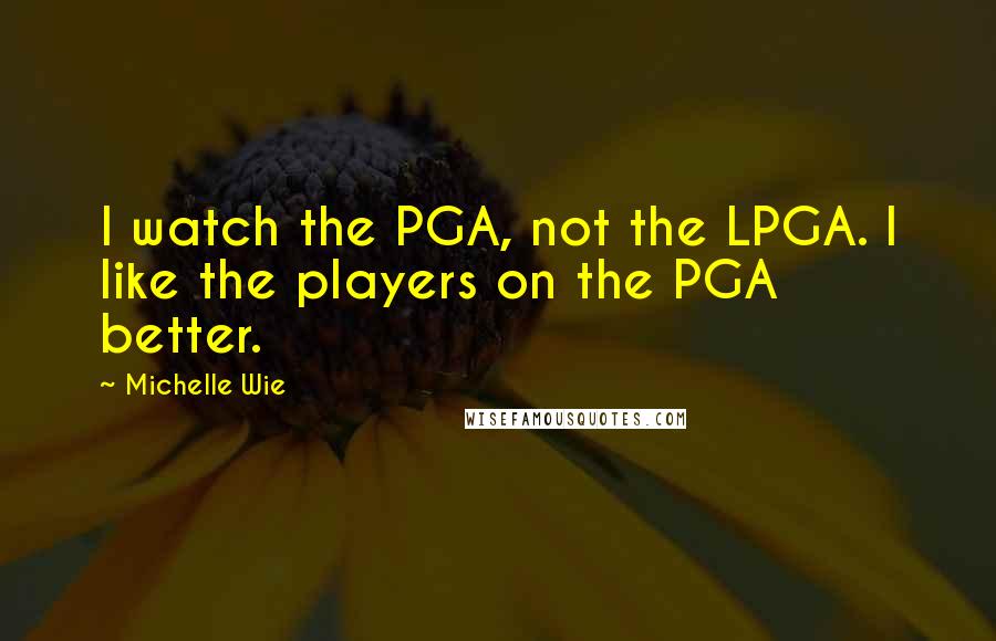 Michelle Wie Quotes: I watch the PGA, not the LPGA. I like the players on the PGA better.