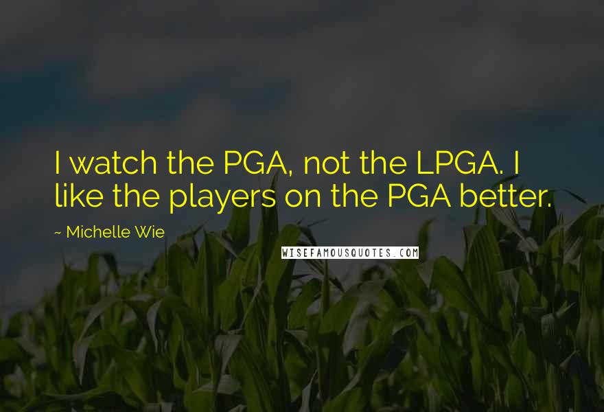 Michelle Wie Quotes: I watch the PGA, not the LPGA. I like the players on the PGA better.