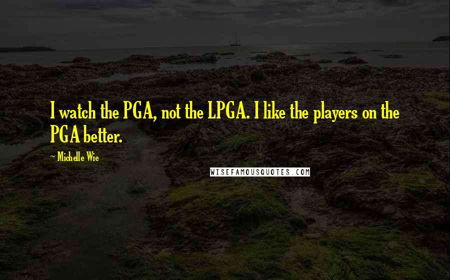 Michelle Wie Quotes: I watch the PGA, not the LPGA. I like the players on the PGA better.