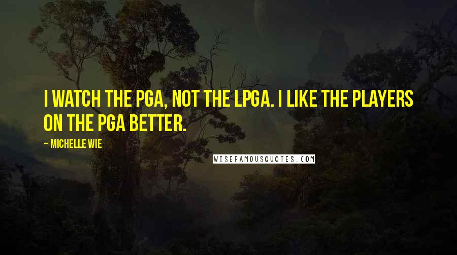 Michelle Wie Quotes: I watch the PGA, not the LPGA. I like the players on the PGA better.