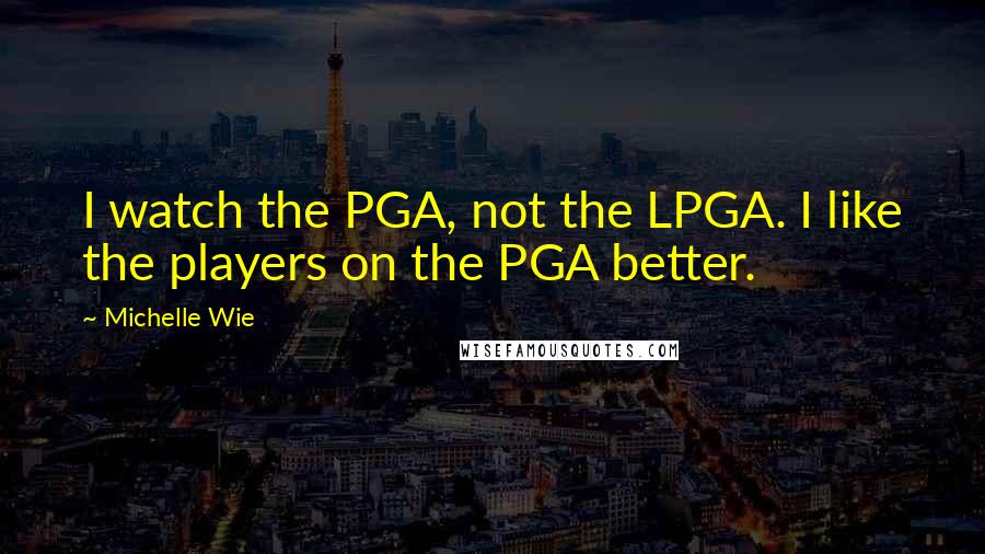 Michelle Wie Quotes: I watch the PGA, not the LPGA. I like the players on the PGA better.