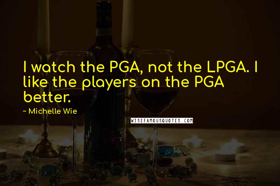 Michelle Wie Quotes: I watch the PGA, not the LPGA. I like the players on the PGA better.