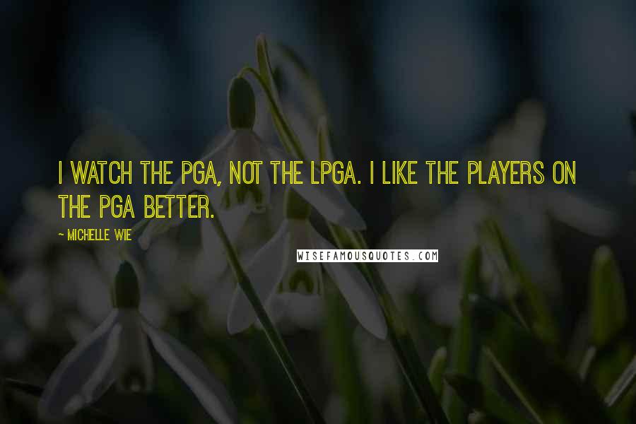 Michelle Wie Quotes: I watch the PGA, not the LPGA. I like the players on the PGA better.