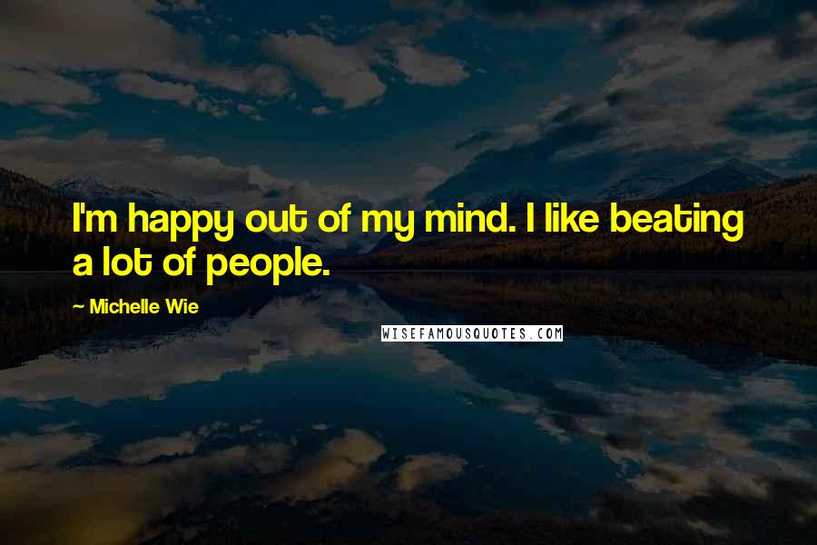 Michelle Wie Quotes: I'm happy out of my mind. I like beating a lot of people.