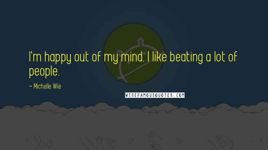 Michelle Wie Quotes: I'm happy out of my mind. I like beating a lot of people.